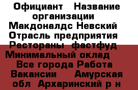 Официант › Название организации ­ Макдоналдс Невский › Отрасль предприятия ­ Рестораны, фастфуд › Минимальный оклад ­ 1 - Все города Работа » Вакансии   . Амурская обл.,Архаринский р-н